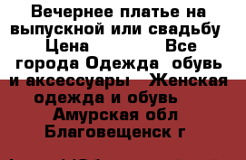 Вечернее платье на выпускной или свадьбу › Цена ­ 10 000 - Все города Одежда, обувь и аксессуары » Женская одежда и обувь   . Амурская обл.,Благовещенск г.